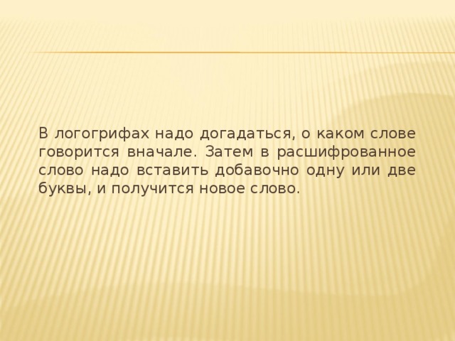В логогрифах надо догадаться, о каком слове говорится вначале. Затем в расшифрованное слово надо вставить добавочно одну или две буквы, и получится новое слово. 