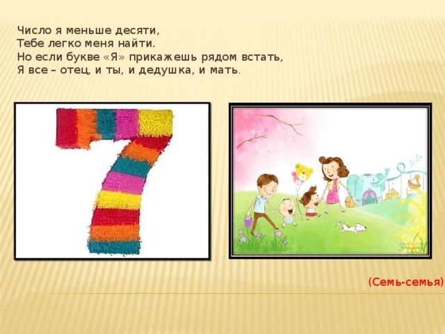 Число я меньше десяти,  Тебе легко меня найти.  Но если букве «Я» прикажешь рядом встать,  Я все – отец, и ты, и дедушка, и мать .    (Семь-семья). 