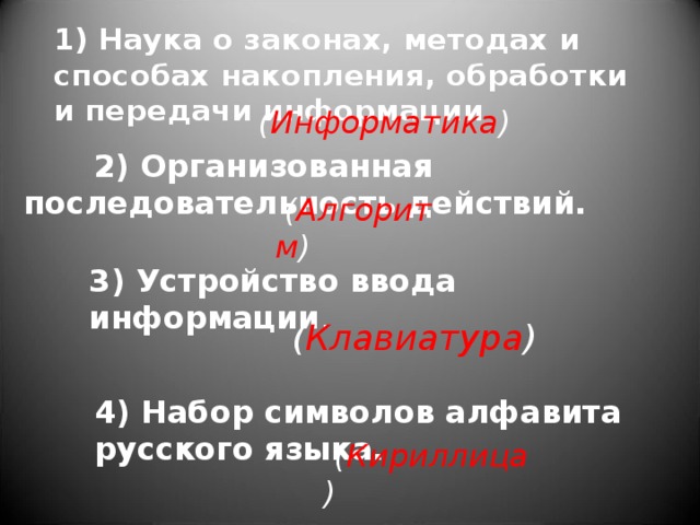   1) Наука о законах, методах и способах накопления, обработки и передачи информации ( Информатика )  2) Организованная последовательность действий.     ( Алгоритм ) 3) Устройство ввода информации .   ( Клавиатура ) 4) Набор символов алфавита русского языка.   ( Кириллица ) 