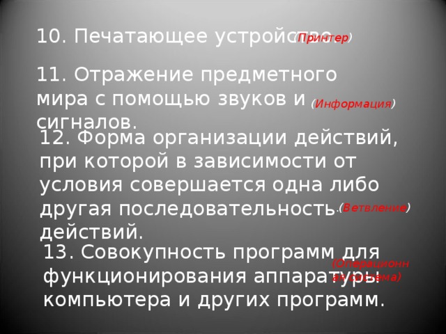 10. Печатающее устройство. ( Принтер ) 11. Отражение предметного мира с помощью звуков и сигналов.   ( Информация ) 12. Форма организации действий, при которой в зависимости от условия совершается одна либо другая последовательность действий. . ( Ветвление ) 13. Совокупность программ для функционирования аппаратуры компьютера и других программ. (Операционная система)  