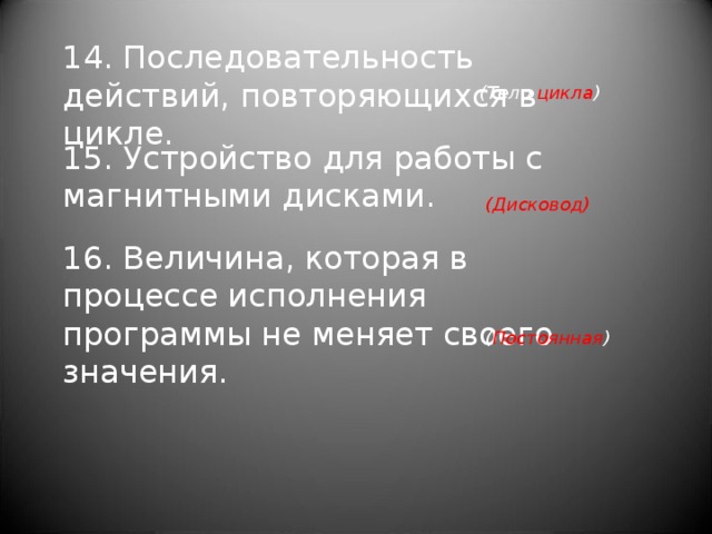 14. Последовательность действий, повторяющихся в цикле. (Тело цикла )   15. Устройство для работы с магнитными дисками.   (Дисковод) 16. Величина, которая в процессе исполнения программы не меняет своего значения. ( Постоянная ) 