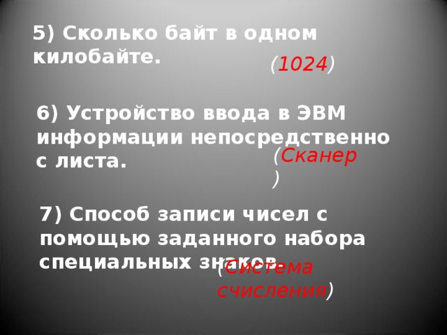 5) Сколько байт в одном килобайте. ( 1024 ) 6) Устройство ввода в ЭВМ информации непосредственно с листа. ( Сканер ) 7) Способ записи чисел с помощью заданного набора специальных знаков. ( Система  счисления ) 