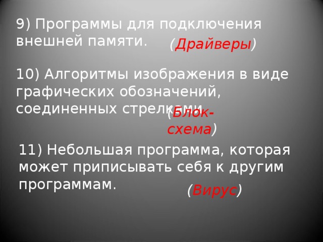 9) Программы для подключения внешней памяти. ( Драйверы ) 10) Алгоритмы изображения в виде графических обозначений, соединенных стрелками. ( Блок-схема ) 11) Небольшая программа, которая может приписывать себя к другим программам.   ( Вирус ) 