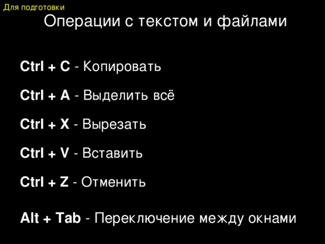 Для подготовки Операции с текстом и файлами   Сtrl + С - Копировать Ctrl + A - Выделить всё Сtrl + Х - Вырезать Сtrl + V - Вставить Сtrl + Z - Отменить   Аlt + Tab - Переключение между окнами 
