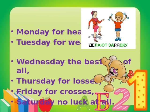 Monday for health, Tuesday for wealth, Wednesday the best day of all, Thursday for losses, Friday for crosses, Saturday no luck at all. 