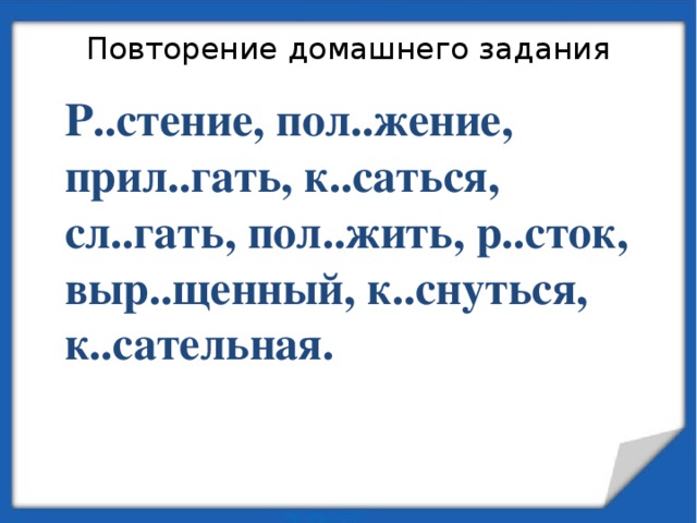 Повторение домашнего задания Р..стение, пол..жение, прил..гать, к..саться, сл..гать, пол..жить, р..сток, выр..щенный, к..снуться, к..сательная. 