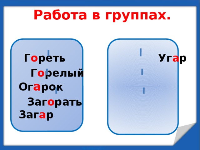 Работа в группах.    Г о реть Уг а р  Г о релый Ог а рок  Заг о рать Заг а р 