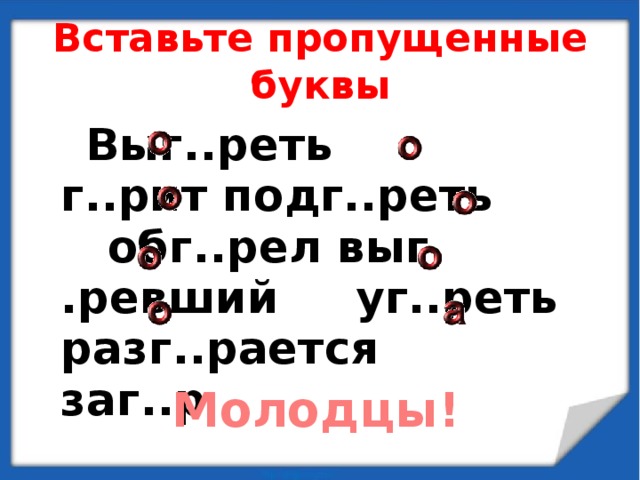 Вставьте пропущенные буквы   Выг..реть г..рит подг..реть обг..рел выг .ревший уг..реть разг..рается заг..р  Молодцы! 