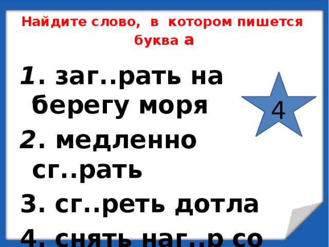 Найдите слово, в котором пишется  буква а 1 . заг..рать на берегу моря 2 . медленно сг..рать 3. сг..реть дотла 4. снять наг..р со свечи 4 