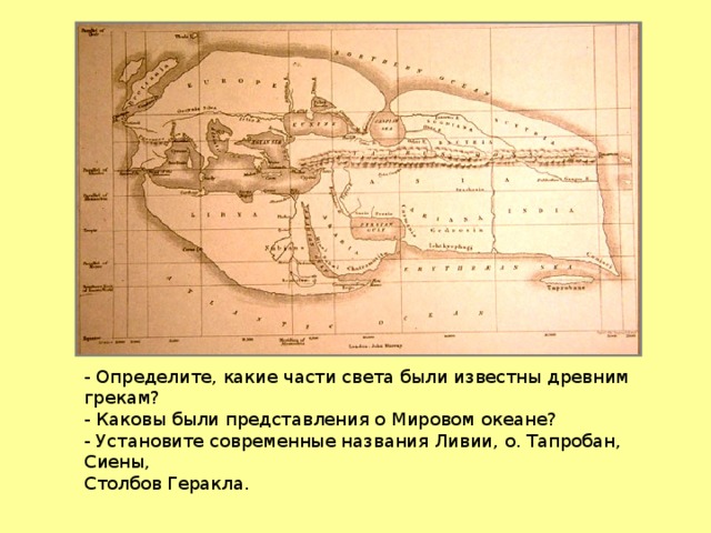 - Определите, какие части света были известны древним грекам? - Каковы были представления о Мировом океане? - Установите современные названия Ливии, о. Тапробан, Сиены, Столбов Геракла. 