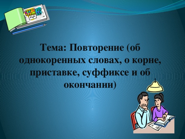 Тема: Повторение (об однокоренных словах, о корне, приставке, суффиксе и об окончании) 