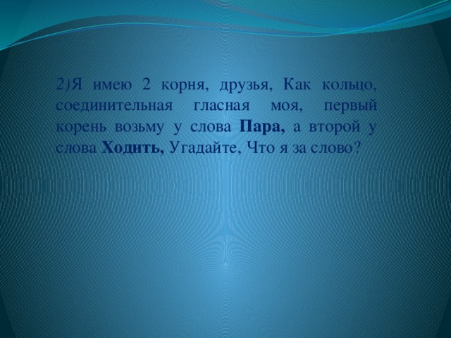 2) Я имею 2 корня, друзья, Как кольцо, соединительная гласная моя, первый корень возьму у слова Пара, а второй у слова Ходить, Угадайте, Что я за слово?  