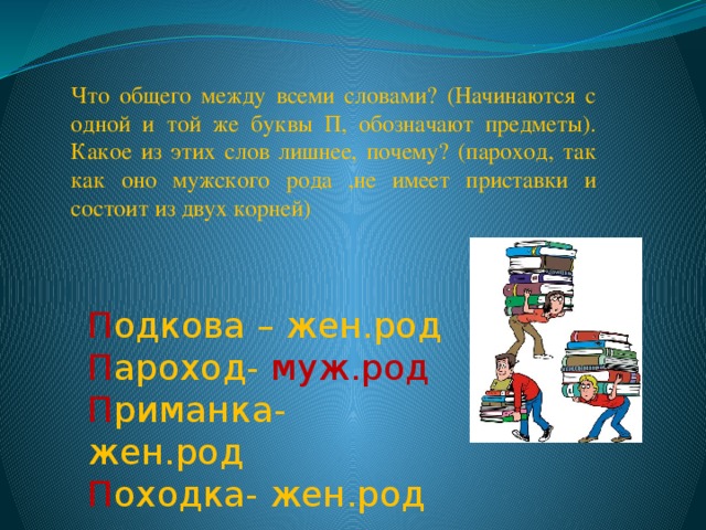 Что общего между всеми словами? (Начинаются с одной и той же буквы П, обозначают предметы). Какое из этих слов лишнее, почему? (пароход, так как оно мужского рода ,не имеет приставки и состоит из двух корней) П одкова  – жен.род П ароход- муж.род П риманка- жен.род П оходка- жен.род 