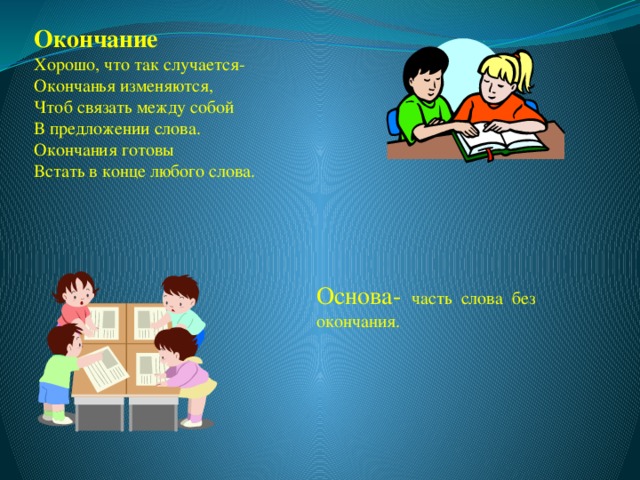 Окончание Хорошо, что так случается- Окончанья изменяются, Чтоб связать между собой В предложении слова. Окончания готовы Встать в конце любого слова. Основа- часть слова без окончания. 