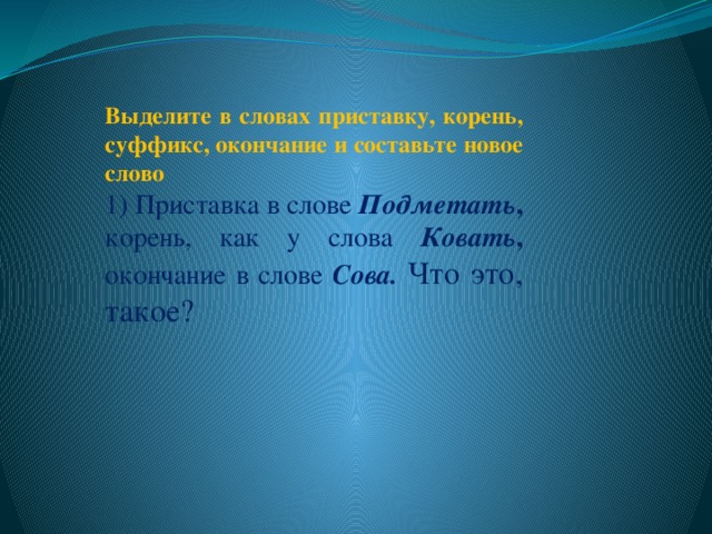 Выделите в словах приставку, корень, суффикс, окончание и составьте новое слово  1) Приставка в слове Подметать , корень, как у слова Ковать , окончание в слове Сова.  Что это, такое? 