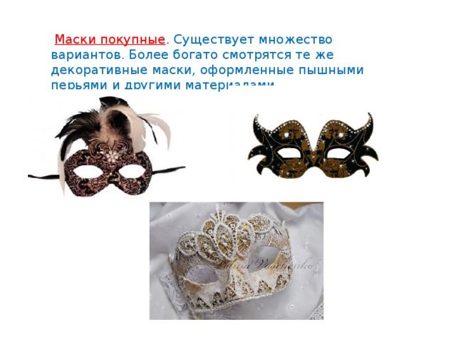   Маски покупные . Существует множество вариантов. Более богато смотрятся те же декоративные маски, оформленные пышными перьями и другими материалами.   