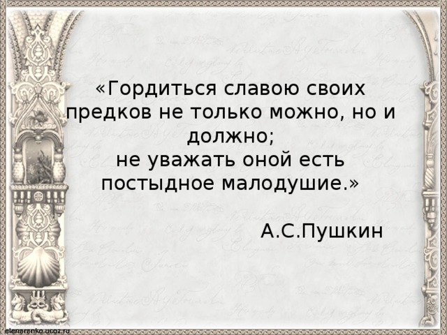 «Гордиться славою своих предков не только можно, но и должно;  не уважать оной есть постыдное малодушие.»  А.С.Пушкин 