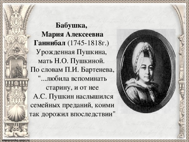 Бабушка, Мария Алексеевна Ганнибал  (1745-1818г.)   Урожденная Пушкина, мать Н.О. Пушкиной. По словам П.И. Бартенева, 