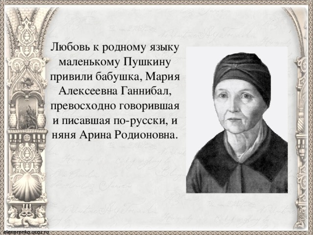 Любовь к родному языку маленькому Пушкину привили бабушка, Мария Алексеевна Ганнибал, превосходно говорившая и писавшая по-русски, и няня Арина Родионовна. 