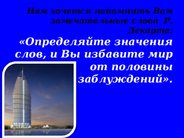 Нам хочется напомнить Вам замечательные слова Р. Декарта:  «Определяйте значения слов, и Вы избавите мир от половины заблуждений».        