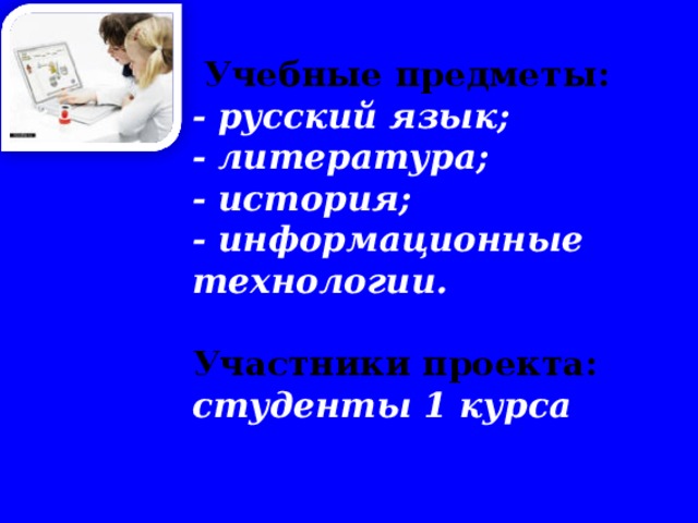  Учебные предметы: - русский язык; - литература; - история; - информационные технологии. Участники проекта: студенты 1 курса       