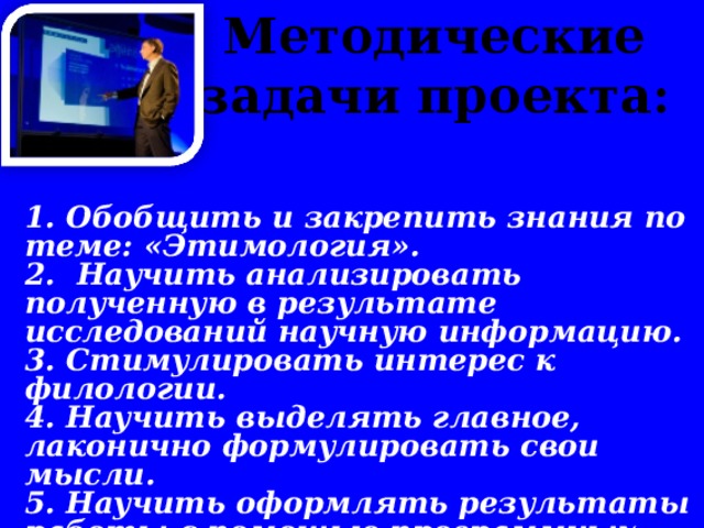 Методические задачи проекта:       1. Обобщить и закрепить знания по теме: «Этимология». 2. Научить анализировать полученную в результате исследований научную информацию. 3. Стимулировать интерес к филологии. 4. Научить выделять главное, лаконично формулировать свои мысли. 5. Научить оформлять результаты работы с помощью программных средств.  