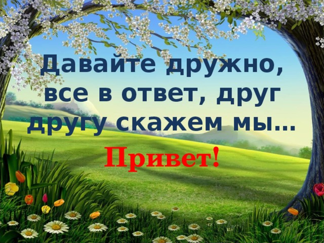 Давайте дружно, все в ответ, друг другу скажем мы… Привет! 