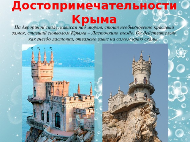 Достопримечательности Крыма На Аврориной скале, нависая над морем, стоит необыкновенно красивый замок, ставший символом Крыма – Ласточкино гнездо. Он действительно как гнездо ласточки, отважно завис на самом краю скалы. 
