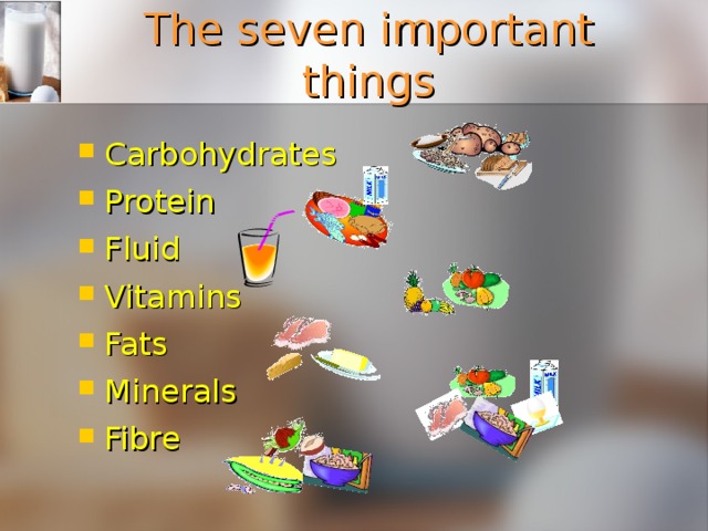 The seven important things Carbohydrates Protein Fluid Vitamins Fats Minerals Fibre    