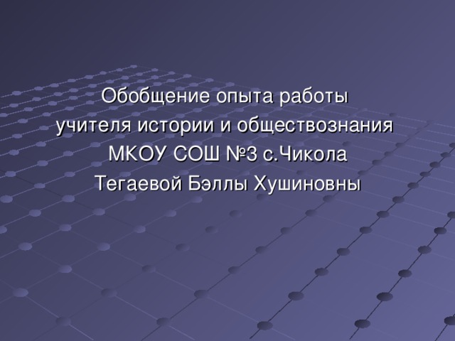 Обобщение опыта работы учителя истории и обществознания МКОУ СОШ №3 с.Чикола Тегаевой Бэллы Хушиновны 