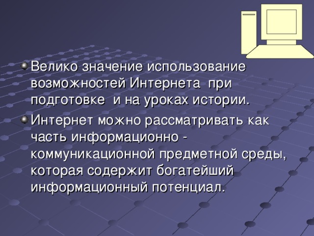 Велико значение использование возможностей Интернета при подготовке и на уроках истории. Интернет можно рассматривать как часть информационно - коммуникационной предметной среды, которая содержит богатейший информационный потенциал. 