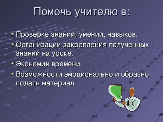 Помочь учителю в:   Проверке знаний, умений, навыков. Организации закрепления полученных знаний на уроке. Экономии времени. Возможности эмоционально и образно подать материал. 