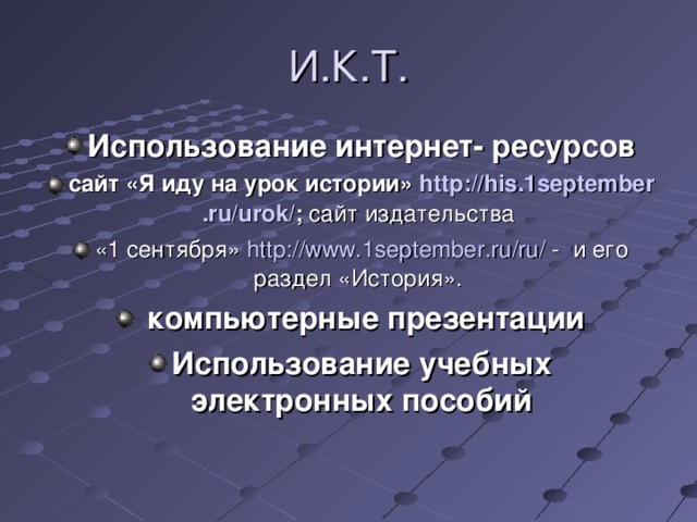 И.К.Т. Использование интернет- ресурсов сайт «Я иду на урок истории» http :// his .1 september . ru / urok / ; сайт издательства «1 сентября» http :// www .1 september . ru / ru / - и его раздел «История».  компьютерные презентации Использование учебных электронных пособий  