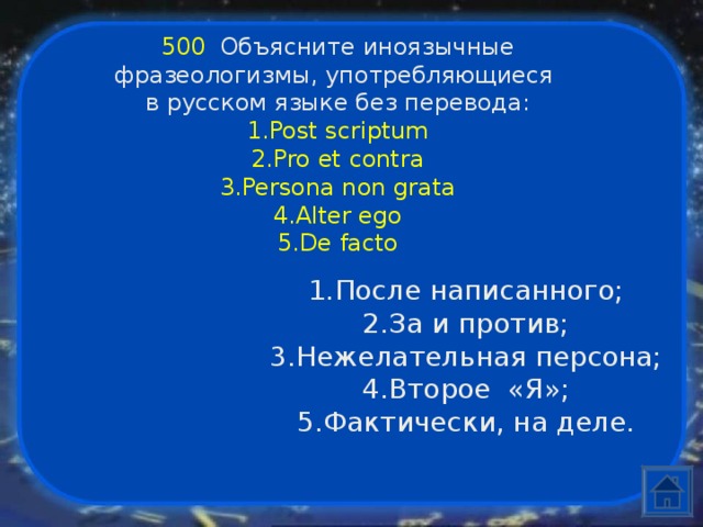 500  Объясните иноязычные фразеологизмы, употребляющиеся в русском языке без перевода: Post scriptum Pro et contra Persona non grata Alter ego De facto После написанного; За и против; Нежелательная персона; Второе «Я»; Фактически, на деле. 