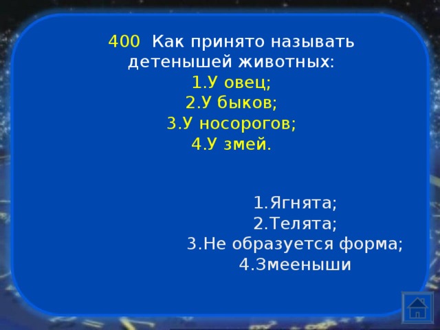 400  Как принято называть детенышей животных: У овец; У быков; У носорогов; У змей. Ягнята; Телята; Не образуется форма; Змееныши 