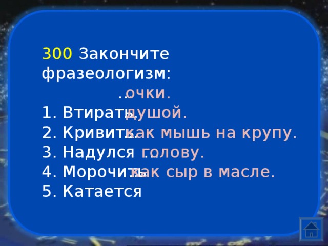      ...    ...    ...    ...    ...    300  Закончите фразеологизм:   1. Втирать  2. Кривить  3. Надулся  4. Морочить  5. Катается         очки.      душой.     как мышь на крупу.     голову.     как сыр в масле.    