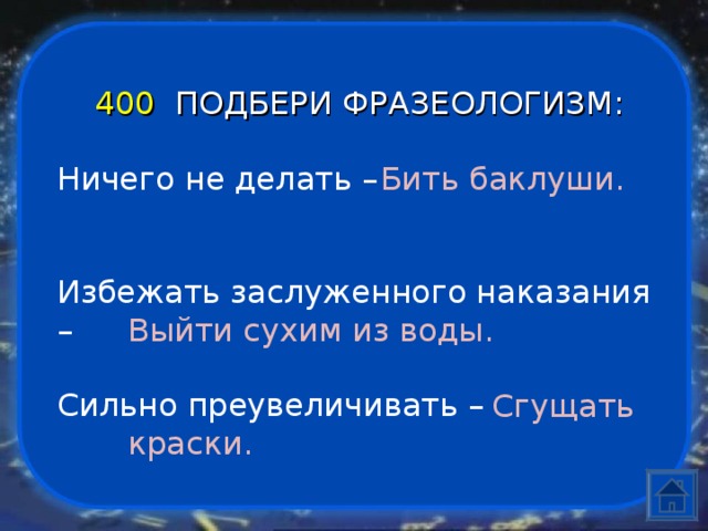 400  ПОДБЕРИ ФРАЗЕОЛОГИЗМ:  Ничего не делать –    Избежать заслуженного наказания –    Сильно преувеличивать –         Бить баклуши.    Выйти сухим из воды.         Сгущать  краски.   