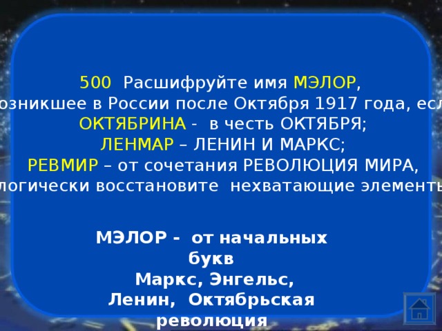 500  Расшифруйте имя МЭЛОР , возникшее в России после Октября 1917 года, если ОКТЯБРИНА - в честь ОКТЯБРЯ; ЛЕНМАР – ЛЕНИН И МАРКС; РЕВМИР – от сочетания РЕВОЛЮЦИЯ МИРА, логически восстановите нехватающие элементы МЭЛОР - от начальных букв  Маркс, Энгельс, Ленин, Октябрьская революция 