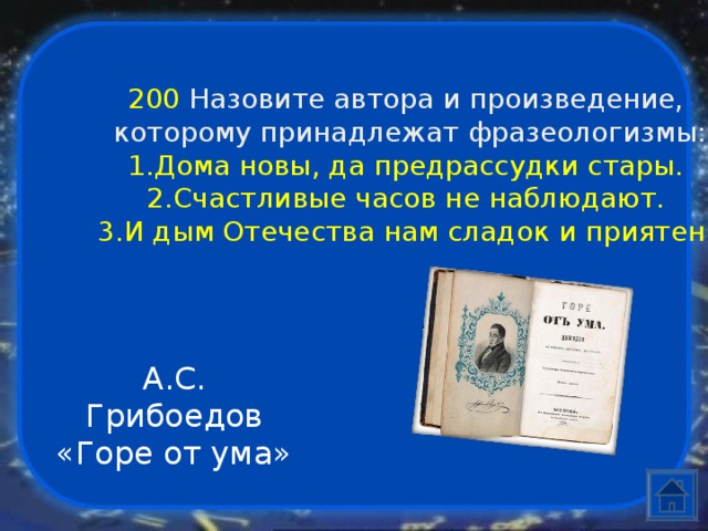 200  Назовите автора и произведение,  которому принадлежат фразеологизмы: Дома новы, да предрассудки стары. Счастливые часов не наблюдают. И дым Отечества нам сладок и приятен. А.С. Грибоедов «Горе от ума» 