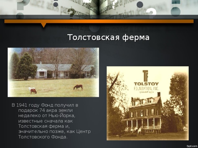  Толстовская ферма В 1941 году Фонд получил в подарок 74 акра земли недалеко от Нью-Йорка, известные сначала как Толстовская ферма и, значительно позже, как Центр Толстовского Фонда. 