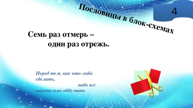 Пословицы в блок-схемах 4 Семь раз отмерь –  один раз отрежь. Перед тем, как что-либо сделать,  надо все тщательно обдумать 