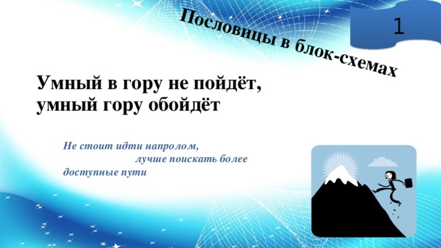 Пословицы в блок-схемах 1 Умный в гору не пойдёт, умный гору обойдёт Не стоит идти напролом,  лучше поискать более доступные пути 