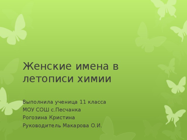 Женские имена в летописи химии   Выполнила ученица 11 класса МОУ СОШ с.Песчанка Рогозина Кристина Руководитель Макарова О.И. 