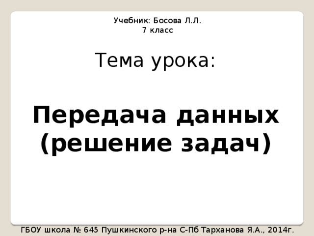 Учебник: Босова Л.Л. 7 класс Тема урока:  Передача данных (решение задач) ГБОУ школа № 645 Пушкинского р-на С-Пб Тарханова Я.А., 2014г. 