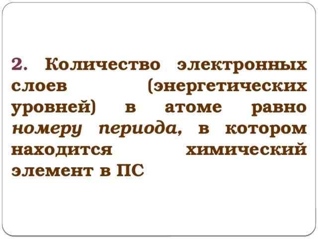 2. Количество электронных слоев (энергетических уровней) в атоме равно номеру периода, в котором находится химический элемент в ПС 