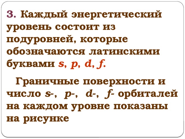 3. Каждый энергетический уровень состоит из подуровней, которые обозначаются  латинскими буквами s , p , d , f .  Граничные поверхности и число s -,  p -,  d -,  f - орбиталей на каждом уровне показаны на рисунке 