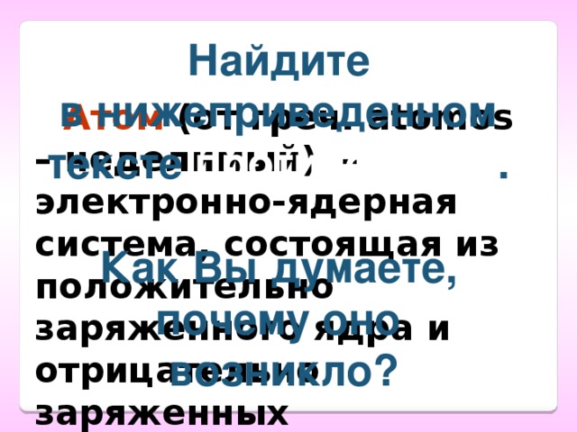 Найдите в нижеприведенном тексте противоречие .  Как Вы думаете, почему оно возникло?  Атом (от греч. аtomos – неделимый) – электронно-ядерная система, состоящая из положительно заряженного ядра и отрицательно заряженных электронов. 