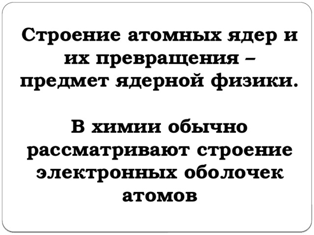 Строение атомных ядер и их превращения – предмет ядерной физики.  В химии обычно рассматривают строение электронных оболочек атомов 