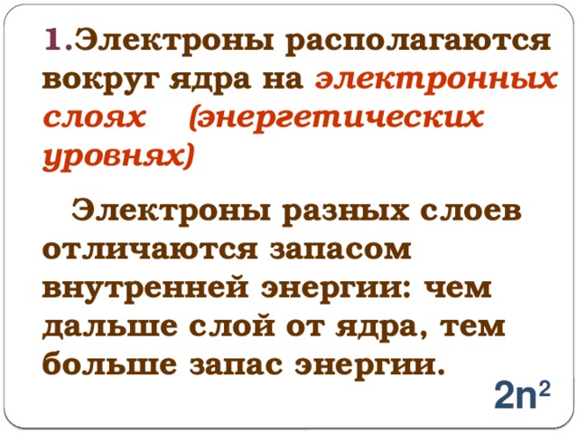  1. Электроны располагаются вокруг ядра на электронных слоях (энергетических уровнях)   Электроны разных слоев отличаются запасом внутренней энергии: чем дальше слой от ядра, тем больше запас энергии. 2n 2 