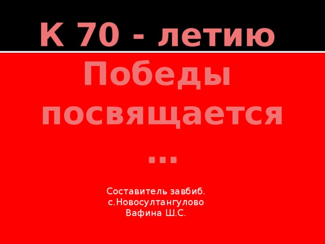 К 70 - летию Победы посвящается… Составитель завбиб. с.Новосултангулово Вафина Ш.С. 